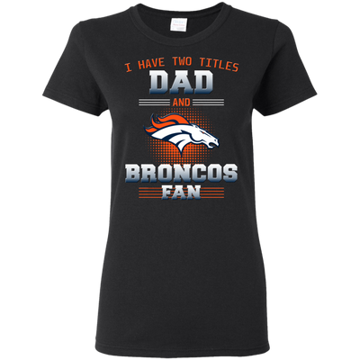 I Have Two Titles Dad And Denver Broncos Fan T Shirts