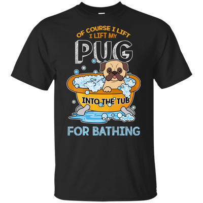 I Lift My Pug Into The Tub For Bathing T Shirts