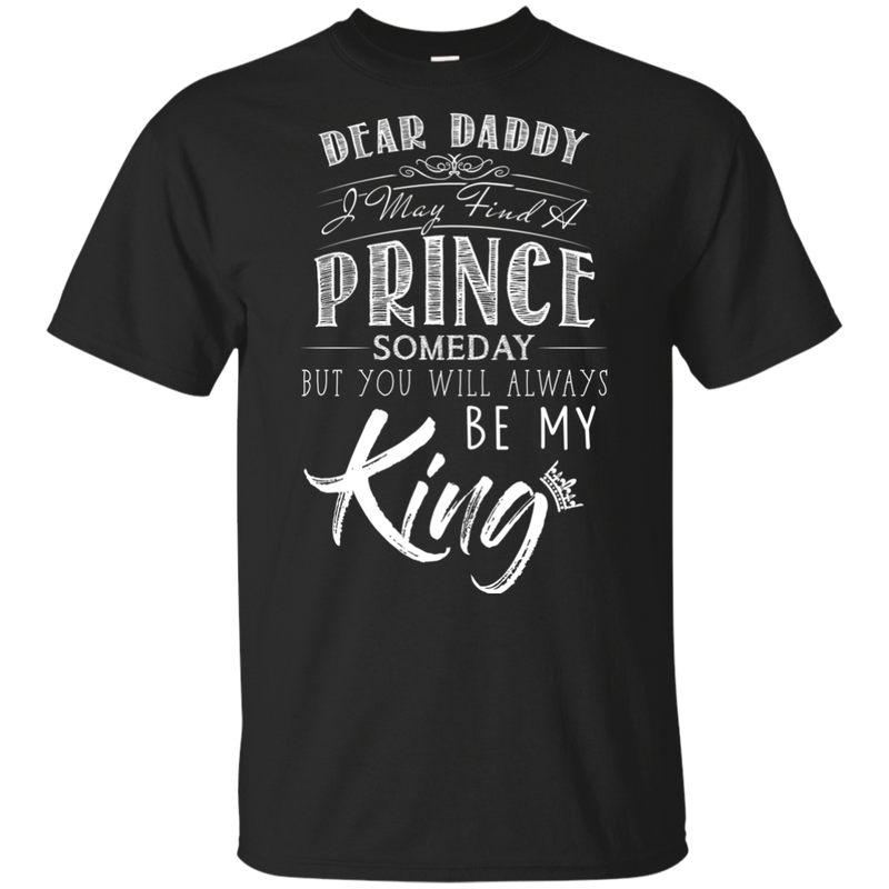 Dear Daddy I May Find A Prince Someday But You Will Always Be My Kings T Shirts