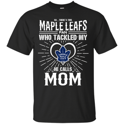 He Calls Mom Who Tackled My Toronto Maple Leafs T Shirts