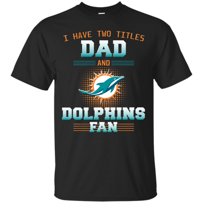 I Have Two Titles Dad And Miami Dolphins Fan T Shirts