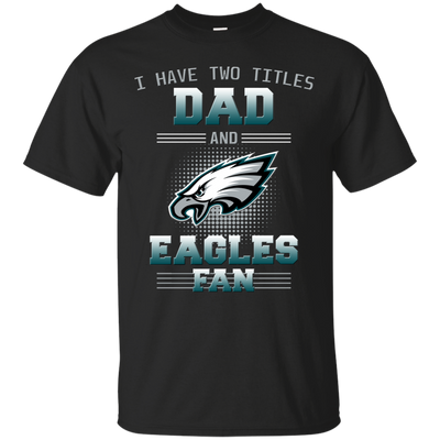 I Have Two Titles Dad And Philadelphia Eagles Fan T Shirts