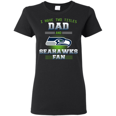 I Have Two Titles Dad And Seattle Seahawks Fan T Shirts