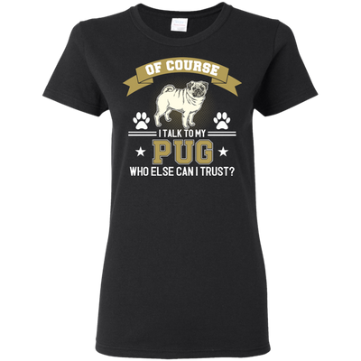 Of Course I Talk To My Pug Who Else Can I Trust T Shirts