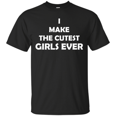 I Make The Cutest Girls Ever T Shirts
