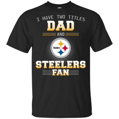 I Have Two Titles Dad And Pittsburgh Steelers Fan T Shirts