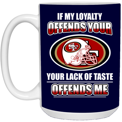 My Loyalty And Your Lack Of Taste San Francisco 49ers Mugs