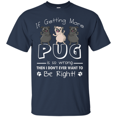 If Getting More Pug Is So Wrong T Shirts