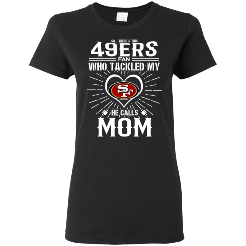 He Calls Mom Who Tackled My San Francisco 49ers T Shirts