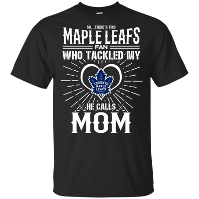 He Calls Mom Who Tackled My Toronto Maple Leafs T Shirts