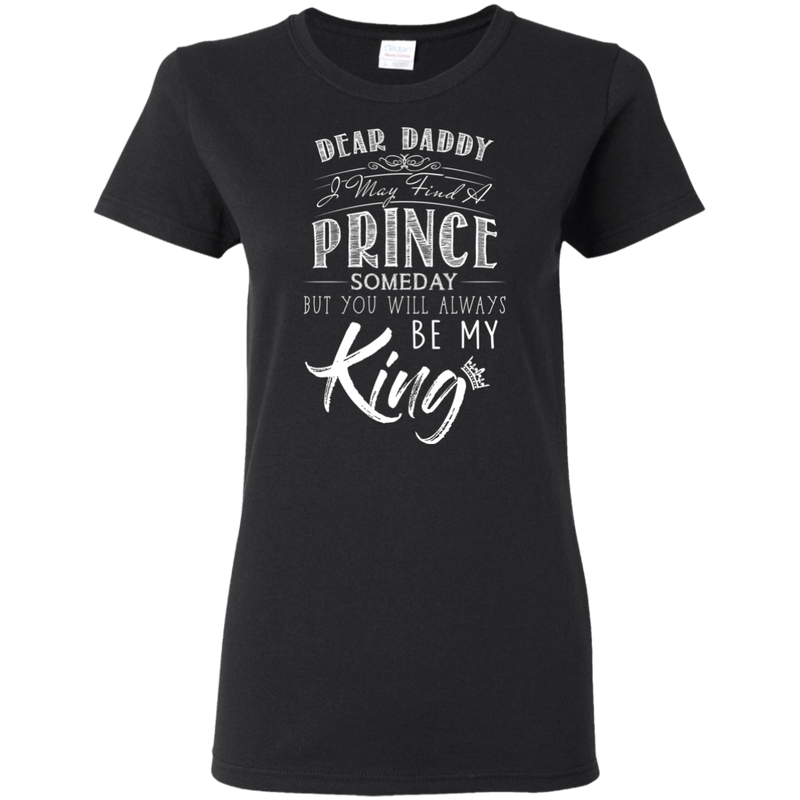 Dear Daddy I May Find A Prince Someday But You Will Always Be My Kings T Shirts