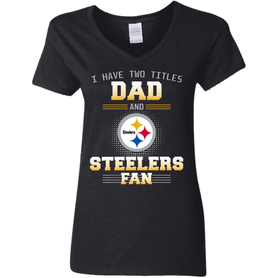 I Have Two Titles Dad And Pittsburgh Steelers Fan T Shirts