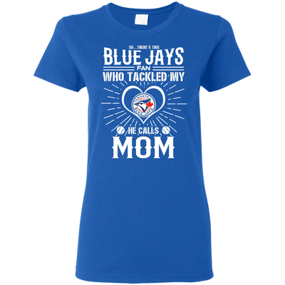 He Calls Mom Who Tackled My Toronto Blue Jays T Shirts