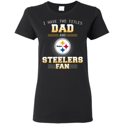 I Have Two Titles Dad And Pittsburgh Steelers Fan T Shirts