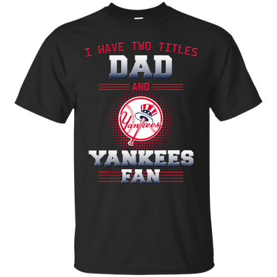 I Have Two Titles Dad And New York Yankees Fan T Shirts