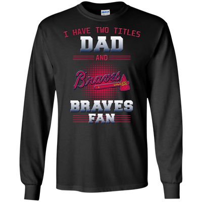 I Have Two Titles Dad And Atlanta Braves Fan T Shirts