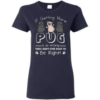 If Getting More Pug Is So Wrong T Shirts