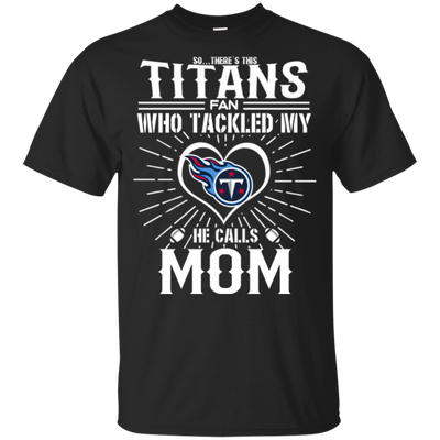 He Calls Mom Who Tackled My Tennessee Titans T Shirts