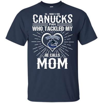 He Calls Mom Who Tackled My Vancouver Canucks T Shirts