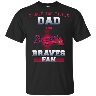 I Have Two Titles Dad And Atlanta Braves Fan T Shirts