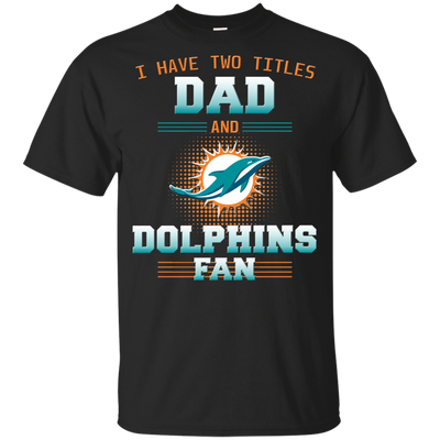 I Have Two Titles Dad And Miami Dolphins Fan T Shirts