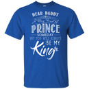 Dear Daddy I May Find A Prince Someday But You Will Always Be My Kings T Shirts
