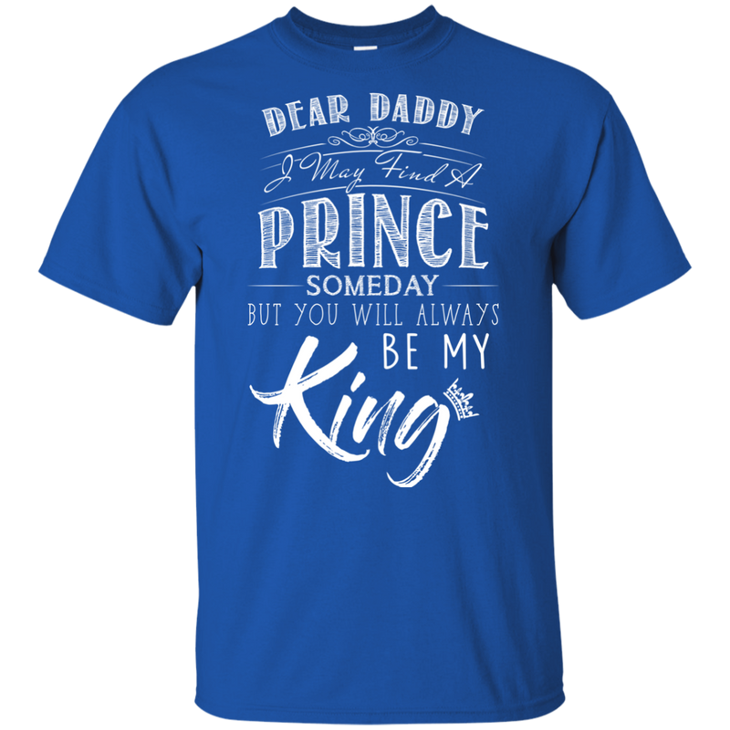 Dear Daddy I May Find A Prince Someday But You Will Always Be My Kings T Shirts
