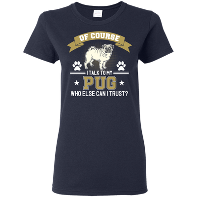 Of Course I Talk To My Pug Who Else Can I Trust T Shirts