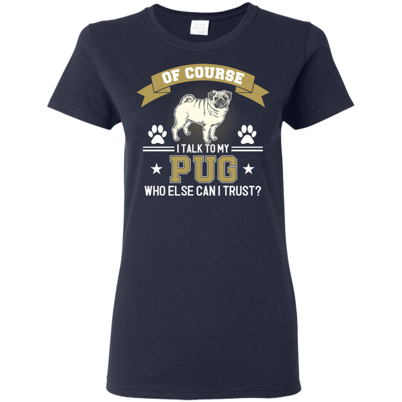 Of Course I Talk To My Pug Who Else Can I Trust T Shirts