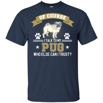 Of Course I Talk To My Pug Who Else Can I Trust T Shirts