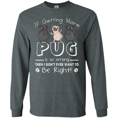 If Getting More Pug Is So Wrong T Shirts