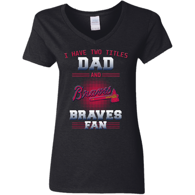 I Have Two Titles Dad And Atlanta Braves Fan T Shirts