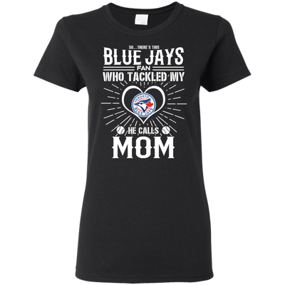 He Calls Mom Who Tackled My Toronto Blue Jays T Shirts