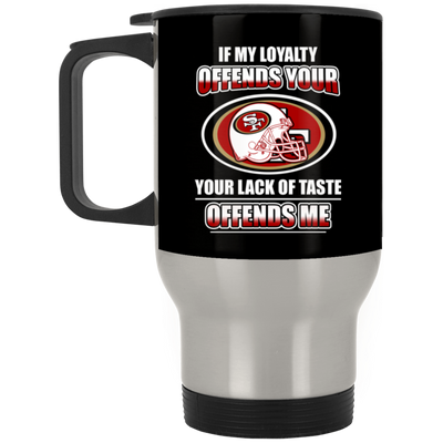 My Loyalty And Your Lack Of Taste San Francisco 49ers Mugs