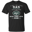 I Have Two Titles Dad And New York Jets Fan T Shirts