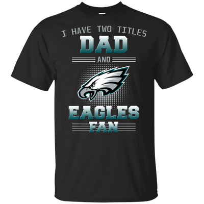 I Have Two Titles Dad And Philadelphia Eagles Fan T Shirts