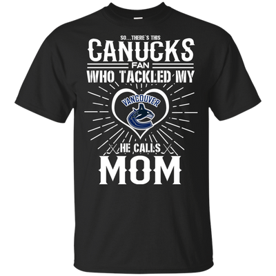 He Calls Mom Who Tackled My Vancouver Canucks T Shirts