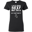 I Hate Being Sexy But I'm Fan So I Can't Help It Chicago White Sox Black T Shirts