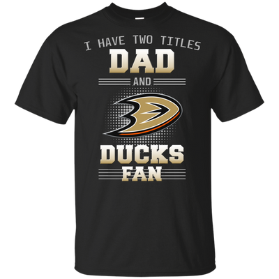 I Have Two Titles Dad And Anaheim Ducks Fan T Shirts