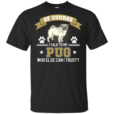 Of Course I Talk To My Pug Who Else Can I Trust T Shirts