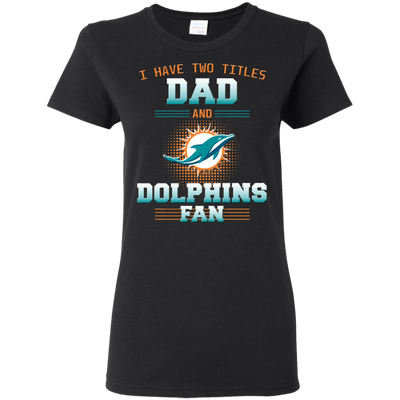 I Have Two Titles Dad And Miami Dolphins Fan T Shirts