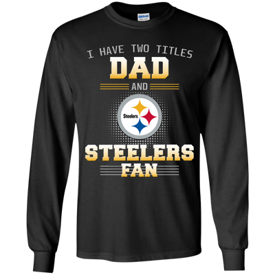 I Have Two Titles Dad And Pittsburgh Steelers Fan T Shirts