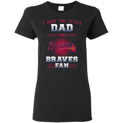 I Have Two Titles Dad And Atlanta Braves Fan T Shirts