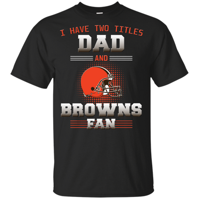 I Have Two Titles Dad And Cleveland Browns Fan T Shirts