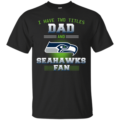 I Have Two Titles Dad And Seattle Seahawks Fan T Shirts