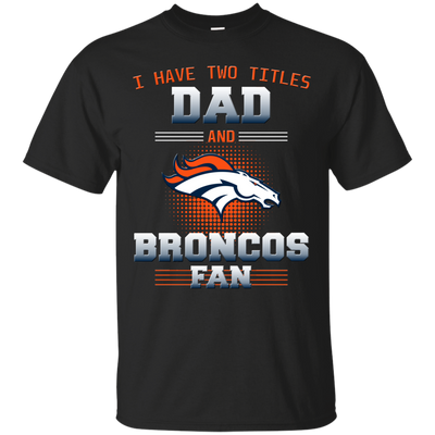 I Have Two Titles Dad And Denver Broncos Fan T Shirts