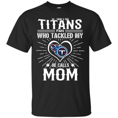 He Calls Mom Who Tackled My Tennessee Titans T Shirts