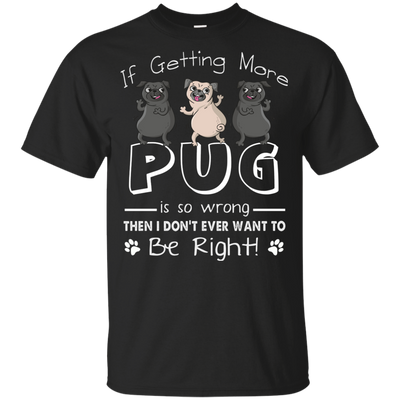 If Getting More Pug Is So Wrong T Shirts