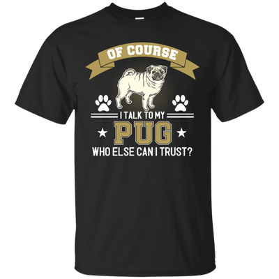 Of Course I Talk To My Pug Who Else Can I Trust T Shirts