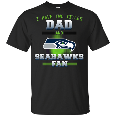 I Have Two Titles Dad And Seattle Seahawks Fan T Shirts